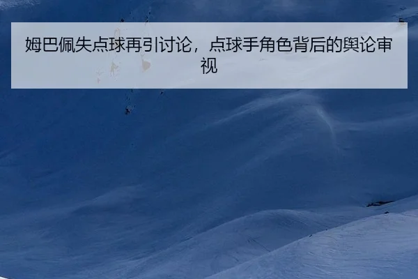 姆巴佩失点球再引讨论，点球手角色背后的舆论审视